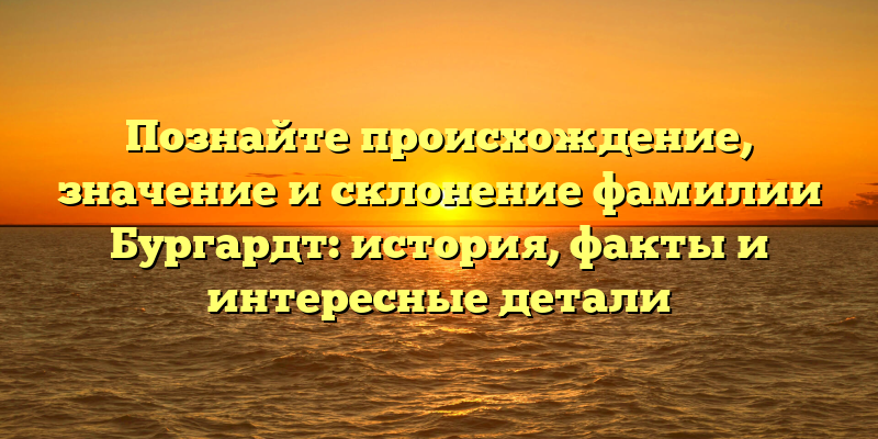 Познайте происхождение, значение и склонение фамилии Бургардт: история, факты и интересные детали