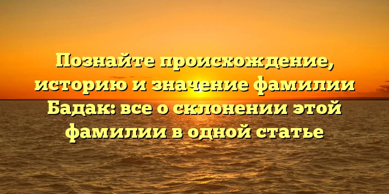 Познайте происхождение, историю и значение фамилии Бадак: все о склонении этой фамилии в одной статье Познайте происхождение, историю и значение фамилии Бадак: все о склонении этой фамилии в одной статье