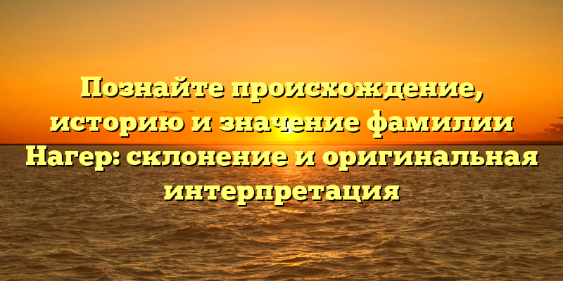 Познайте происхождение, историю и значение фамилии Нагер: склонение и оригинальная интерпретация