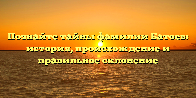 Познайте тайны фамилии Батоев: история, происхождение и правильное склонение