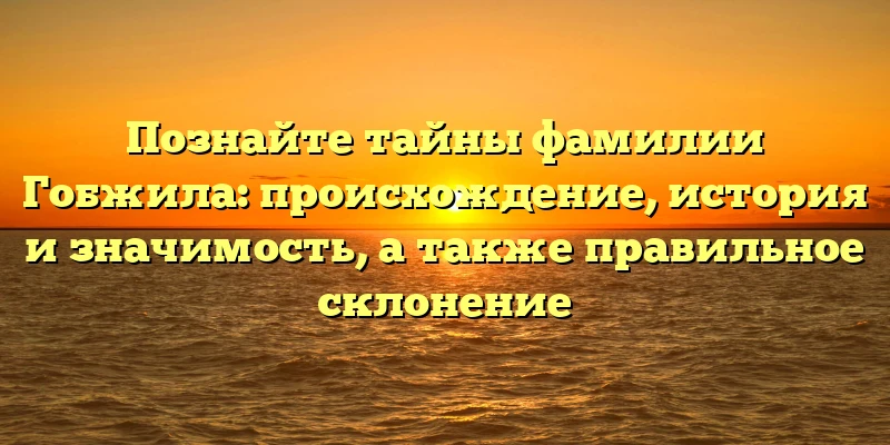 Познайте тайны фамилии Гобжила: происхождение, история и значимость, а также правильное склонение Познайте тайны фамилии Гобжила: происхождение, история и значимость, а также правильное склонение