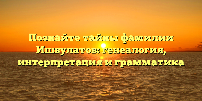 Познайте тайны фамилии Ишбулатов: генеалогия, интерпретация и грамматика