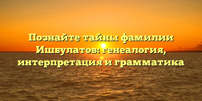 Познайте тайны фамилии Ишбулатов: генеалогия, интерпретация и грамматика Познайте тайны фамилии Ишбулатов: генеалогия, интерпретация и грамматика