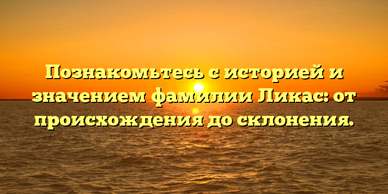 Познакомьтесь с историей и значением фамилии Ликас: от происхождения до склонения.