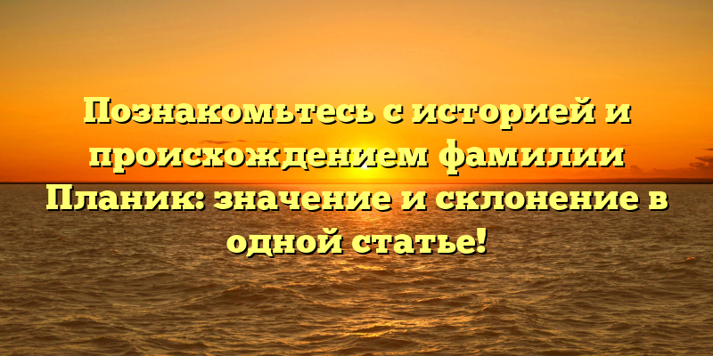 Познакомьтесь с историей и происхождением фамилии Планик: значение и склонение в одной статье!