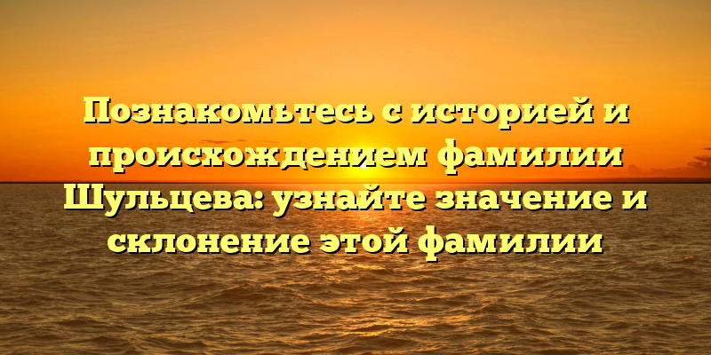 Познакомьтесь с историей и происхождением фамилии Шульцева: узнайте значение и склонение этой фамилии