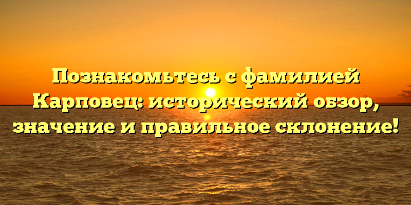 Познакомьтесь с фамилией Карповец: исторический обзор, значение и правильное склонение!