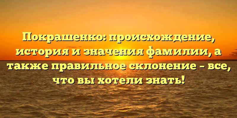 Покрашенко: происхождение, история и значения фамилии, а также правильное склонение – все, что вы хотели знать!
