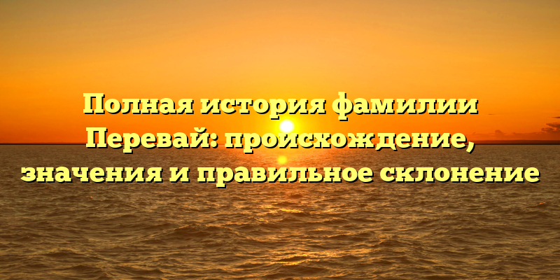 Полная история фамилии Перевай: происхождение, значения и правильное склонение