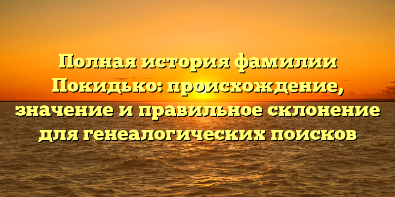 Полная история фамилии Покидько: происхождение, значение и правильное склонение для генеалогических поисков