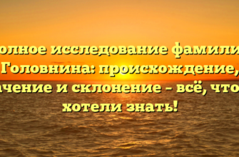 Полное исследование фамилии Головнина: происхождение, значение и склонение – всё, что вы хотели знать! Полное исследование фамилии Головнина: происхождение, значение и склонение – всё, что вы хотели знать!