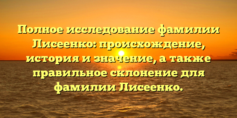 Полное исследование фамилии Лисеенко: происхождение, история и значение, а также правильное склонение для фамилии Лисеенко.