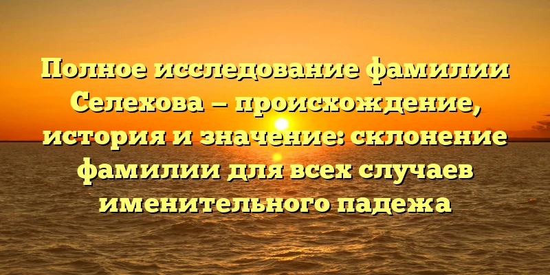 Полное исследование фамилии Селехова — происхождение, история и значение: склонение фамилии для всех случаев именительного падежа Полное исследование фамилии Селехова — происхождение, история и значение: склонение фамилии для всех случаев именительного падежа