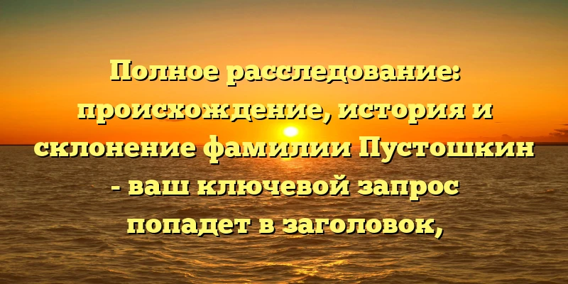 Полное расследование: происхождение, история и склонение фамилии Пустошкин - ваш ключевой запрос попадет в заголовок, привлечет внимание пользователей и повысит вероятность того, что они перейдут на вашу страницу. Полное расследование: происхождение, история и склонение фамилии Пустошкин - ваш ключевой запрос попадет в заголовок, привлечет внимание пользователей и повысит вероятность того, что они перейдут на вашу страницу.