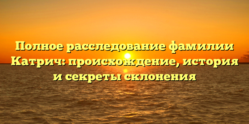 Полное расследование фамилии Катрич: происхождение, история и секреты склонения