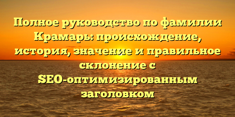 Полное руководство по фамилии Крамарь: происхождение, история, значение и правильное склонение с SEO-оптимизированным заголовком