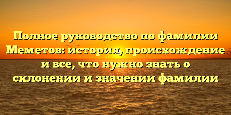 Полное руководство по фамилии Меметов: история, происхождение и все, что нужно знать о склонении и значении фамилии