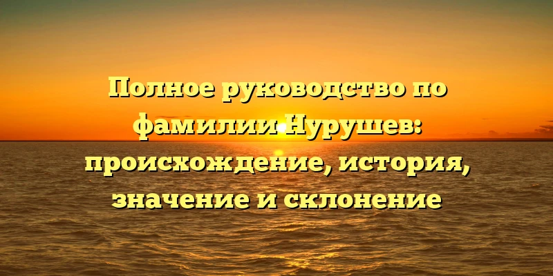 Полное руководство по фамилии Нурушев: происхождение, история, значение и склонение Полное руководство по фамилии Нурушев: происхождение, история, значение и склонение