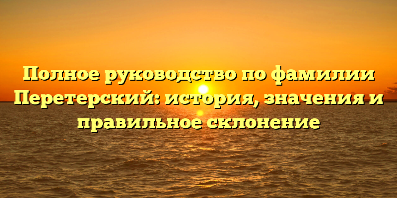 Полное руководство по фамилии Перетерский: история, значения и правильное склонение
