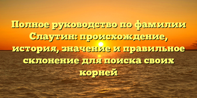 Полное руководство по фамилии Слаутин: происхождение, история, значение и правильное склонение для поиска своих корней