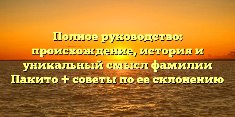 Полное руководство: происхождение, история и уникальный смысл фамилии Пакито + советы по ее склонению Полное руководство: происхождение, история и уникальный смысл фамилии Пакито + советы по ее склонению
