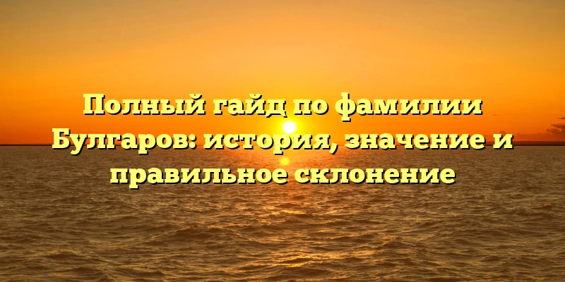 Полный гайд по фамилии Булгаров: история, значение и правильное склонение Полный гайд по фамилии Булгаров: история, значение и правильное склонение