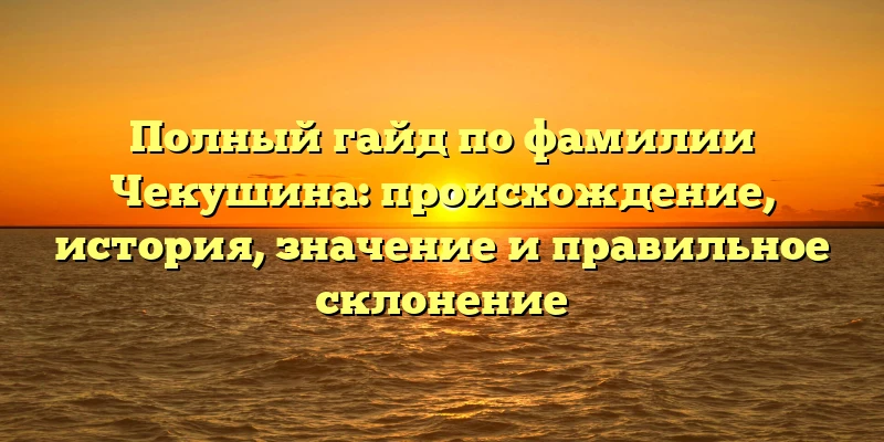 Полный гайд по фамилии Чекушина: происхождение, история, значение и правильное склонение