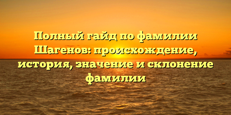 Полный гайд по фамилии Шагенов: происхождение, история, значение и склонение фамилии