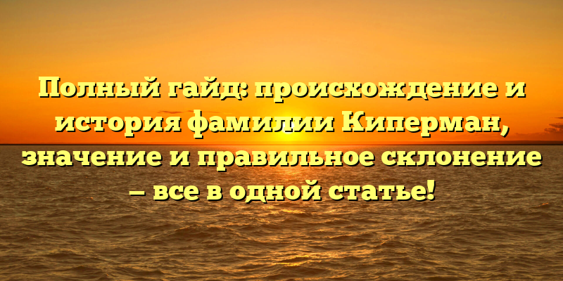 Полный гайд: происхождение и история фамилии Киперман, значение и правильное склонение — все в одной статье!