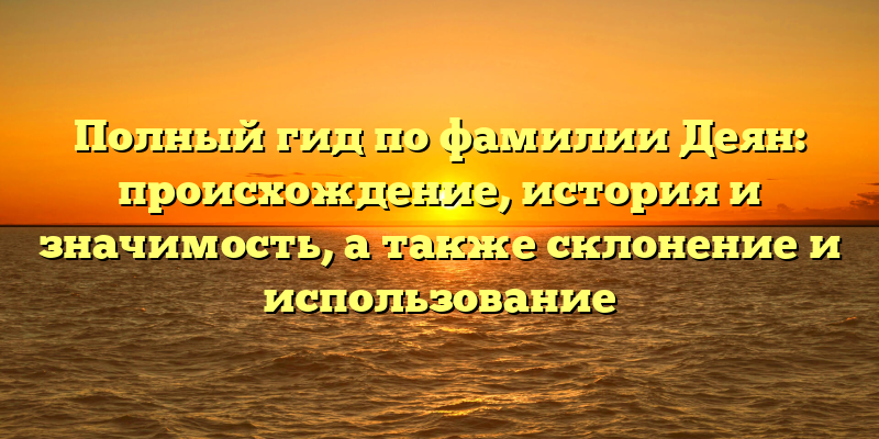 Полный гид по фамилии Деян: происхождение, история и значимость, а также склонение и использование