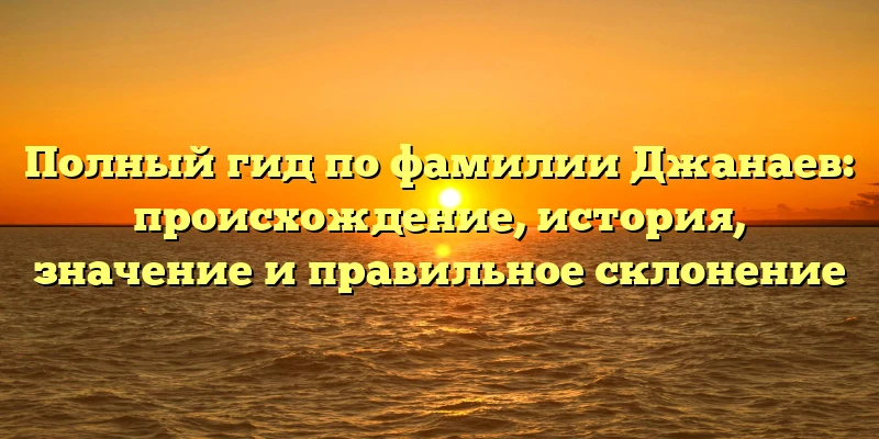 Полный гид по фамилии Джанаев: происхождение, история, значение и правильное склонение Полный гид по фамилии Джанаев: происхождение, история, значение и правильное склонение