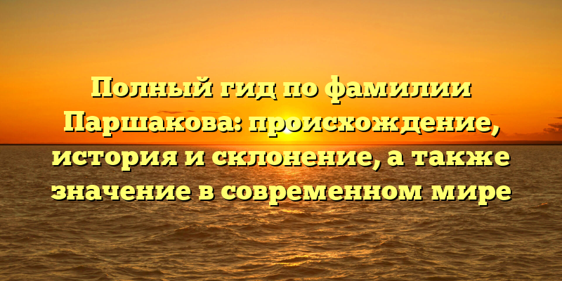 Полный гид по фамилии Паршакова: происхождение, история и склонение, а также значение в современном мире