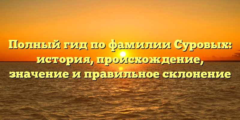 Полный гид по фамилии Суровых: история, происхождение, значение и правильное склонение