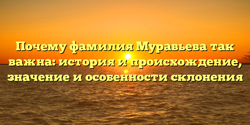 Почему фамилия Муравьева так важна: история и происхождение, значение и особенности склонения