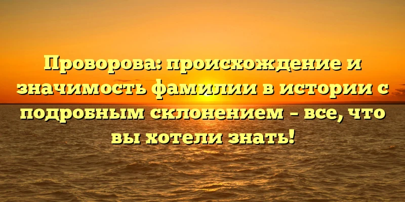 Проворова: происхождение и значимость фамилии в истории с подробным склонением – все, что вы хотели знать! Проворова: происхождение и значимость фамилии в истории с подробным склонением – все, что вы хотели знать!