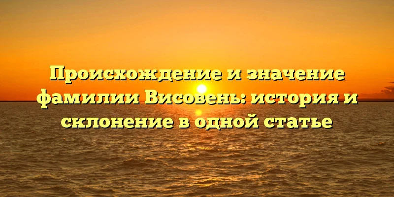 Происхождение и значение фамилии Висовень: история и склонение в одной статье Происхождение и значение фамилии Висовень: история и склонение в одной статье