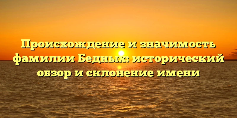 Происхождение и значимость фамилии Бедных: исторический обзор и склонение имени Происхождение и значимость фамилии Бедных: исторический обзор и склонение имени