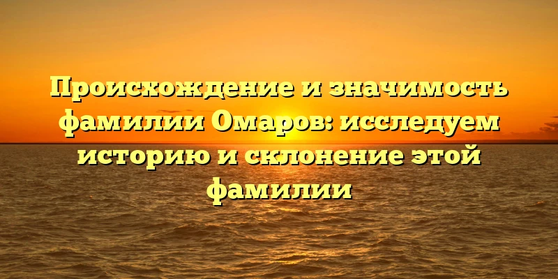 Происхождение и значимость фамилии Омаров: исследуем историю и склонение этой фамилии Происхождение и значимость фамилии Омаров: исследуем историю и склонение этой фамилии