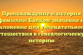 Происхождение и история фамилии Балков: значение и склонение для увлекательного путешествия в генеалогическую историю