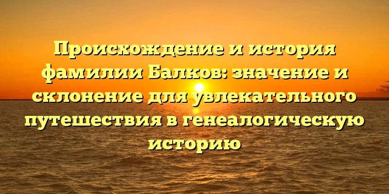 Происхождение и история фамилии Балков: значение и склонение для увлекательного путешествия в генеалогическую историю Происхождение и история фамилии Балков: значение и склонение для увлекательного путешествия в генеалогическую историю