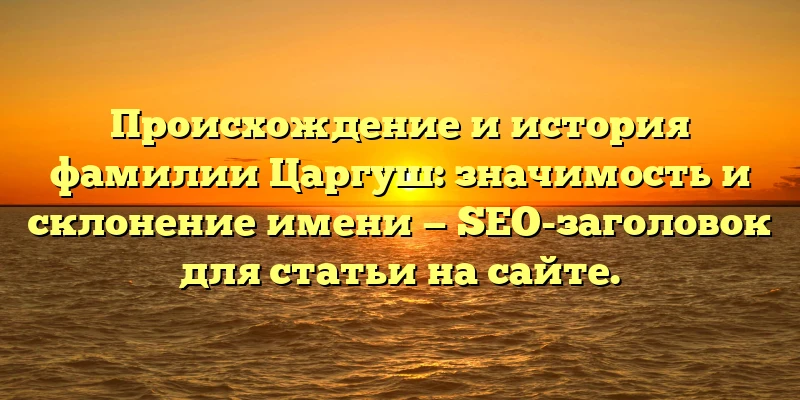 Происхождение и история фамилии Царгуш: значимость и склонение имени — SEO-заголовок для статьи на сайте. Происхождение и история фамилии Царгуш: значимость и склонение имени — SEO-заголовок для статьи на сайте.