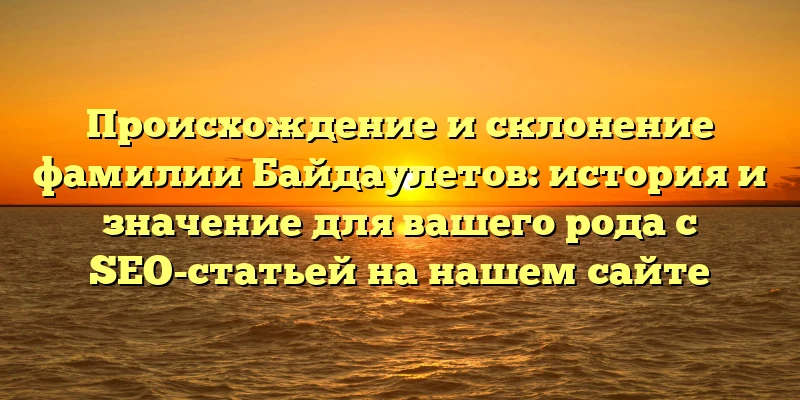Происхождение и склонение фамилии Байдаулетов: история и значение для вашего рода с SEO-статьей на нашем сайте Происхождение и склонение фамилии Байдаулетов: история и значение для вашего рода с SEO-статьей на нашем сайте