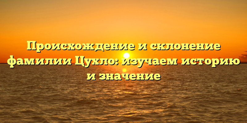 Происхождение и склонение фамилии Цухло: изучаем историю и значение