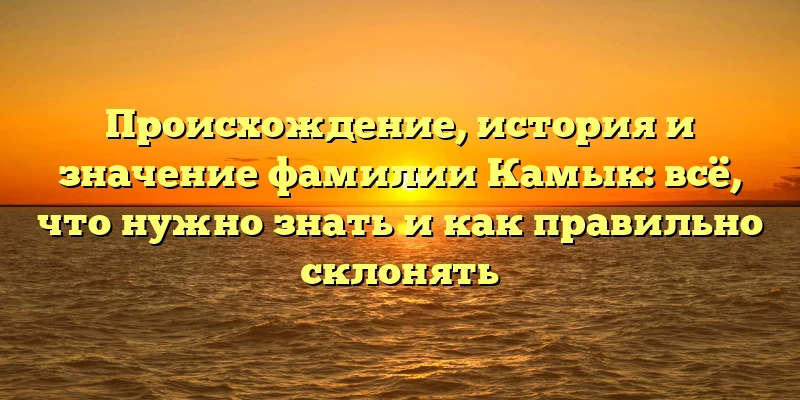 Происхождение, история и значение фамилии Камык: всё, что нужно знать и как правильно склонять Происхождение, история и значение фамилии Камык: всё, что нужно знать и как правильно склонять