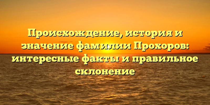 Происхождение, история и значение фамилии Прохоров: интересные факты и правильное склонение Происхождение, история и значение фамилии Прохоров: интересные факты и правильное склонение