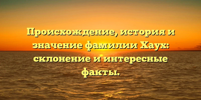 Происхождение, история и значение фамилии Хаух: склонение и интересные факты.