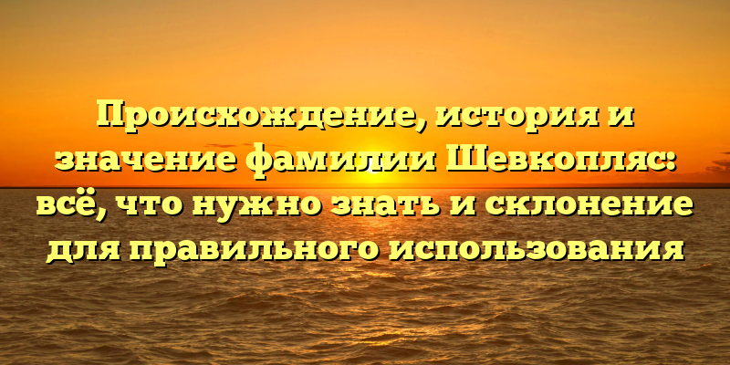 Происхождение, история и значение фамилии Шевкопляс: всё, что нужно знать и склонение для правильного использования