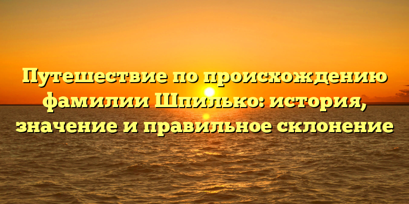 Путешествие по происхождению фамилии Шпилько: история, значение и правильное склонение