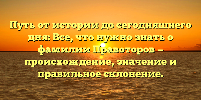 Путь от истории до сегодняшнего дня: Все, что нужно знать о фамилии Правоторов — происхождение, значение и правильное склонение.