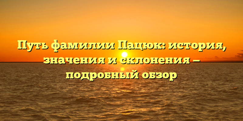 Путь фамилии Пацюк: история, значения и склонения — подробный обзор